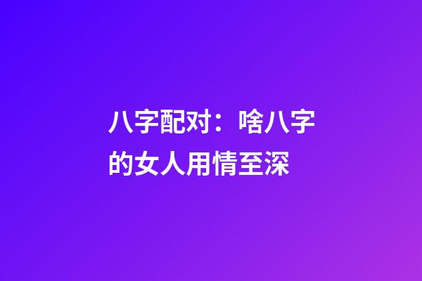 八字配对：啥八字的女人用情至深