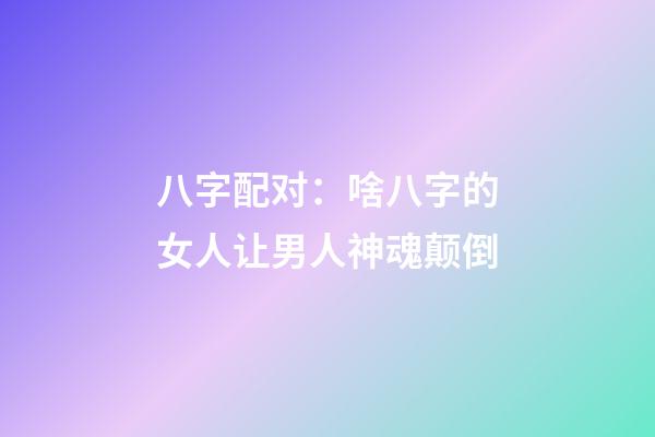八字配对：啥八字的女人让男人神魂颠倒