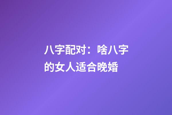 八字配对：啥八字的女人适合晚婚
