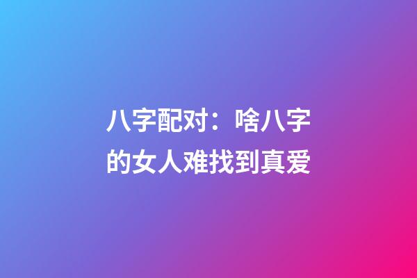 八字配对：啥八字的女人难找到真爱