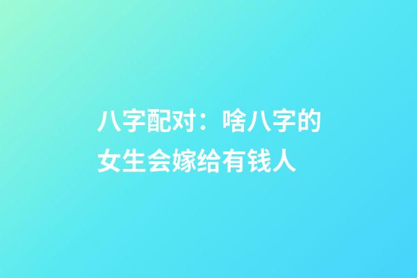 八字配对：啥八字的女生会嫁给有钱人