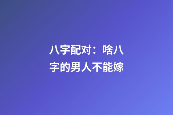 八字配对：啥八字的男人不能嫁