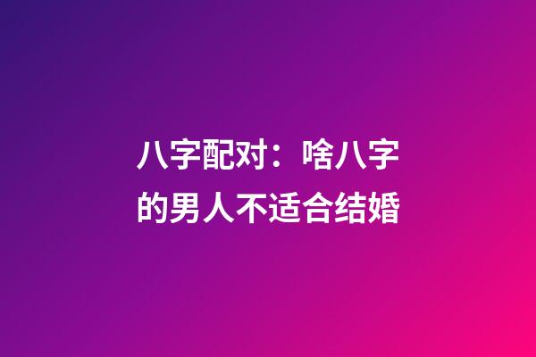 八字配对：啥八字的男人不适合结婚
