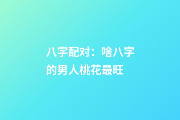 八字配对：啥八字的男人桃花最旺