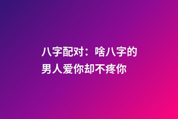 八字配对：啥八字的男人爱你却不疼你