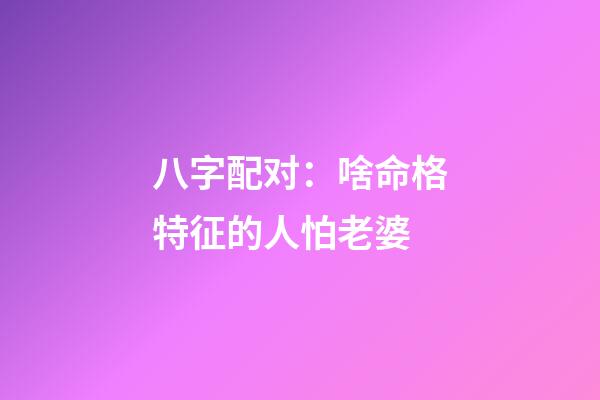 八字配对：啥命格特征的人怕老婆?