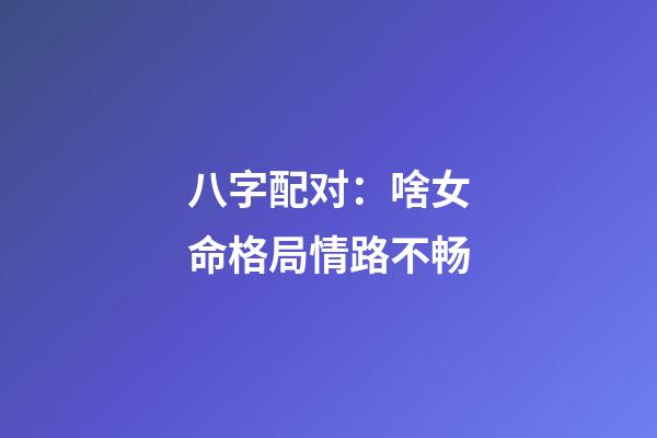 八字配对：啥女命格局情路不畅