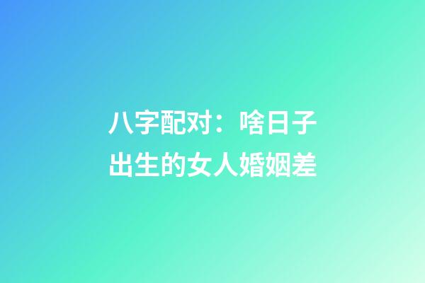 八字配对：啥日子出生的女人婚姻差