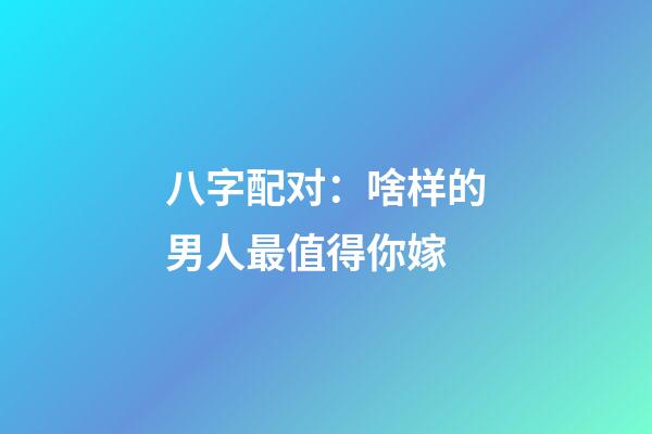 八字配对：啥样的男人最值得你嫁