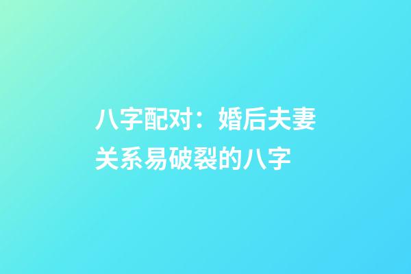 八字配对：婚后夫妻关系易破裂的八字