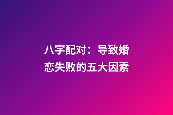 八字配对：导致婚恋失败的五大因素