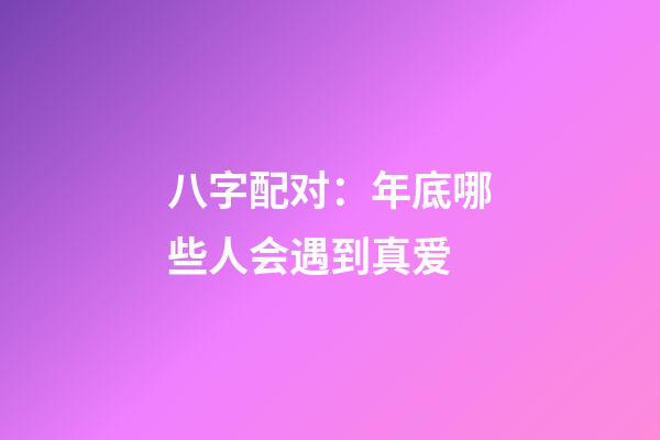 八字配对：年底哪些人会遇到真爱