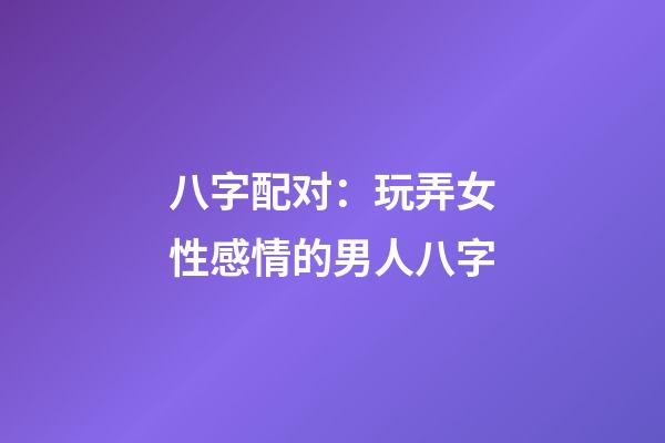 八字配对：玩弄女性感情的男人八字
