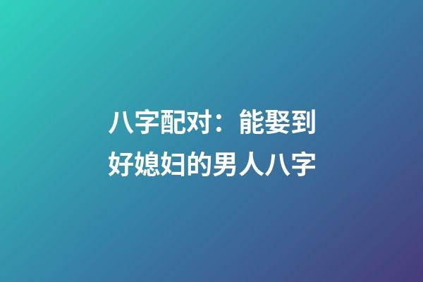 八字配对：能娶到好媳妇的男人八字