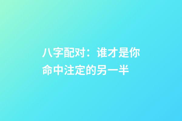 八字配对：谁才是你命中注定的另一半