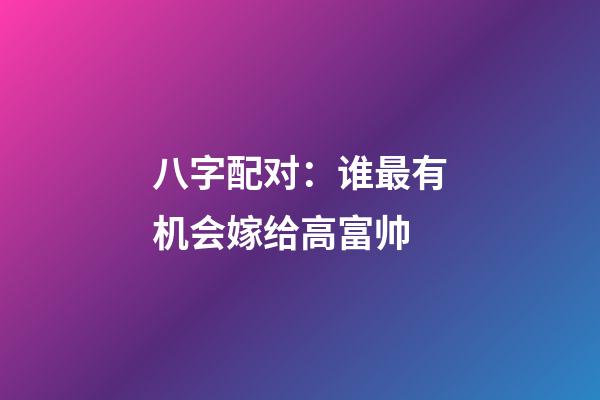 八字配对：谁最有机会嫁给高富帅
