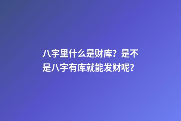 八字里什么是财库？是不是八字有库就能发财呢？