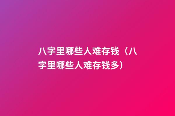 八字里哪些人难存钱（八字里哪些人难存钱多）