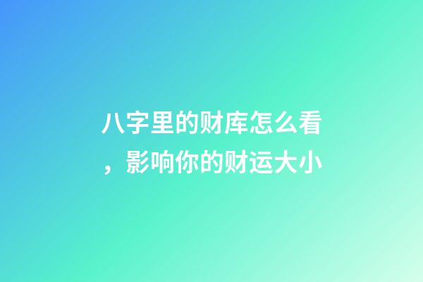 八字里的财库怎么看，影响你的财运大小