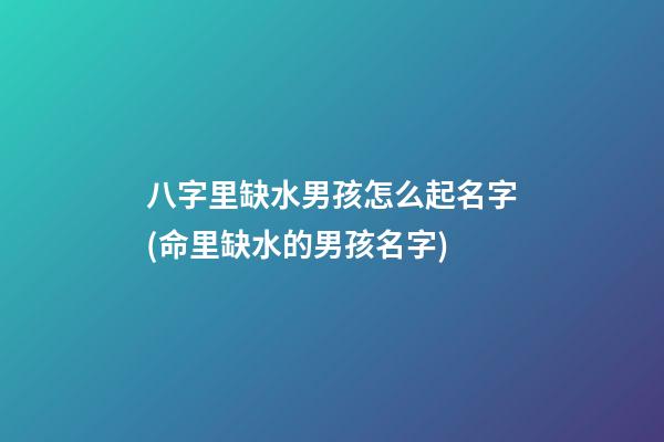 八字里缺水男孩怎么起名字(命里缺水的男孩名字)