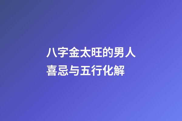 八字金太旺的男人喜忌与五行化解
