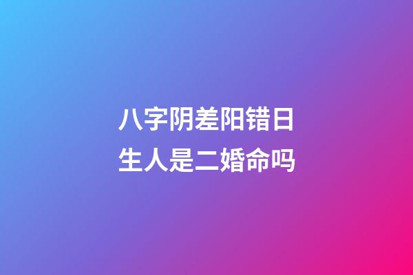 八字阴差阳错日生人是二婚命吗