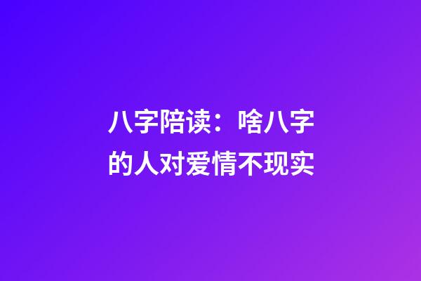 八字陪读：啥八字的人对爱情不现实