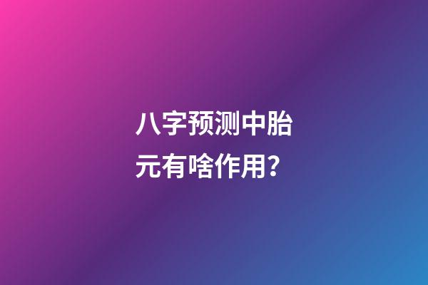 八字预测中胎元有啥作用？