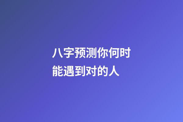 八字预测你何时能遇到对的人
