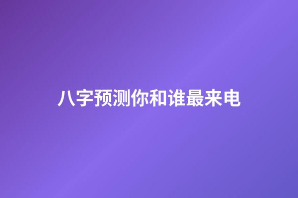 八字预测你和谁最来电