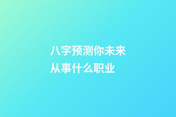 八字预测你未来从事什么职业