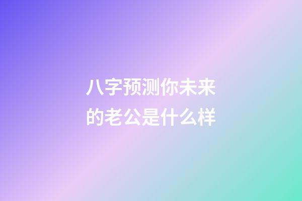 八字预测你未来的老公是什么样