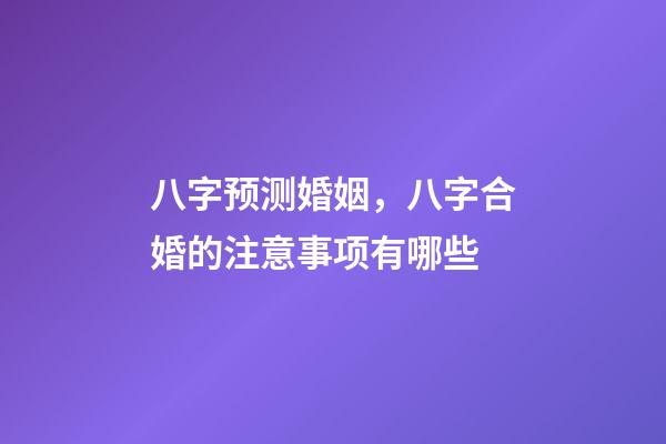 八字预测婚姻，八字合婚的注意事项有哪些?