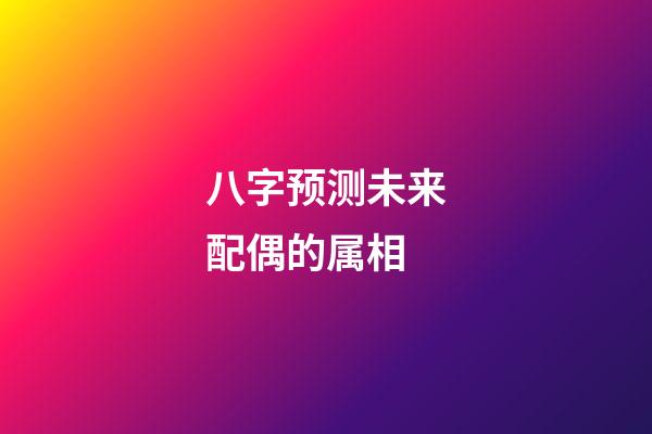 八字预测未来配偶的属相