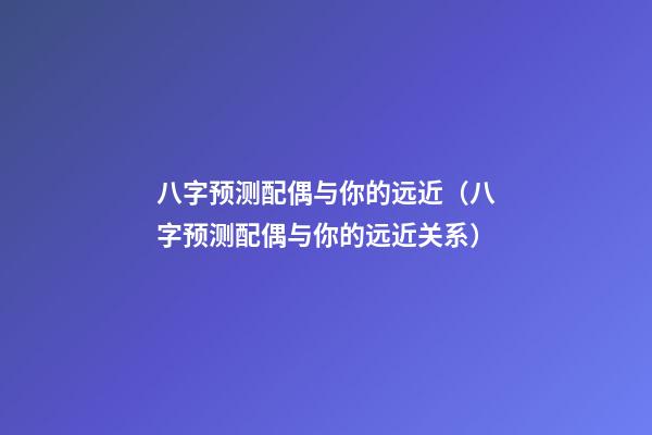 八字预测配偶与你的远近（八字预测配偶与你的远近关系）