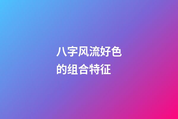 八字风流好色的组合特征
