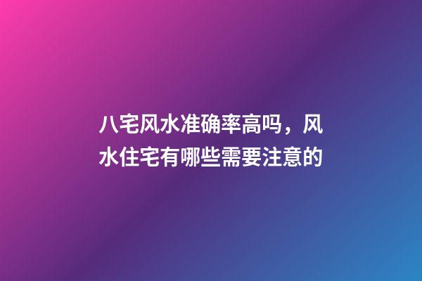 八宅风水准确率高吗，风水住宅有哪些需要注意的