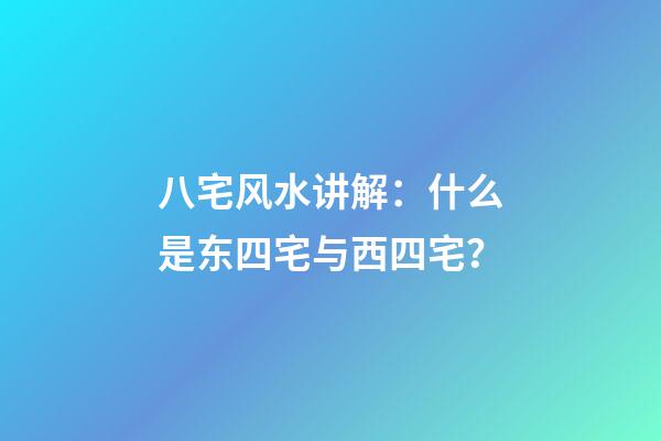 八宅风水讲解：什么是东四宅与西四宅？