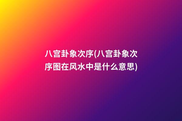 八宫卦象次序(八宫卦象次序图在风水中是什么意思)