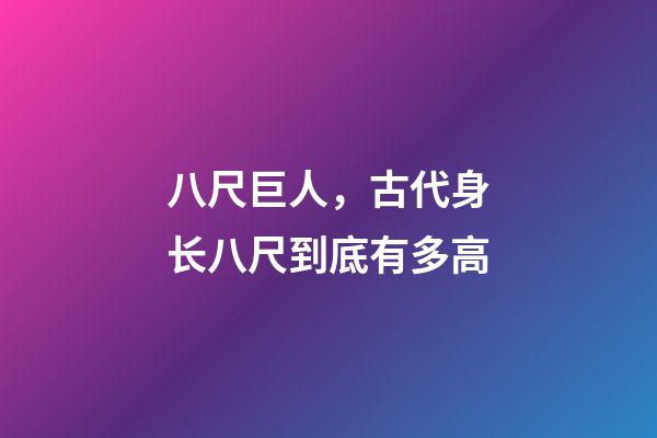 八尺巨人，古代身长八尺到底有多高-第1张-观点-玄机派