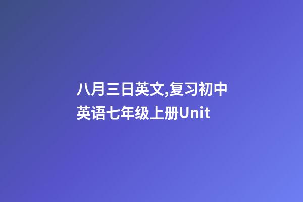 八月三日英文,复习初中英语七年级上册Unit-第1张-观点-玄机派