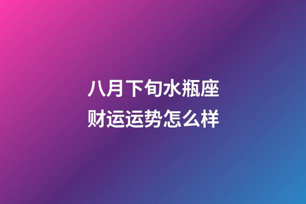 八月下旬水瓶座财运运势怎么样-第1张-星座运势-玄机派