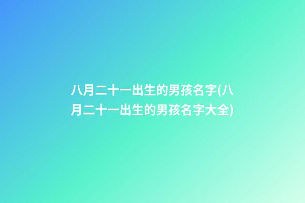 八月二十一出生的男孩名字(八月二十一出生的男孩名字大全)