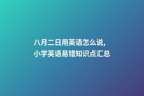八月二日用英语怎么说,小学英语易错知识点汇总-第1张-观点-玄机派