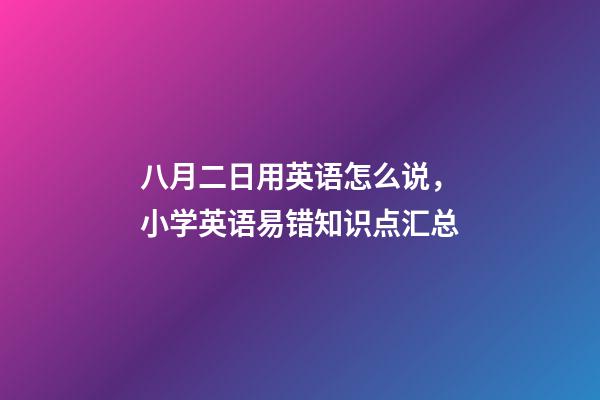 八月二日用英语怎么说，小学英语易错知识点汇总-第1张-观点-玄机派