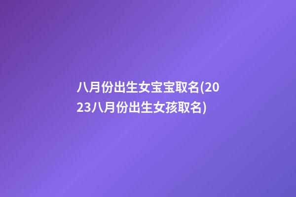 八月份出生女宝宝取名(2023八月份出生女孩取名)