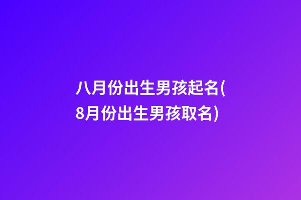 八月份出生男孩起名(8月份出生男孩取名)