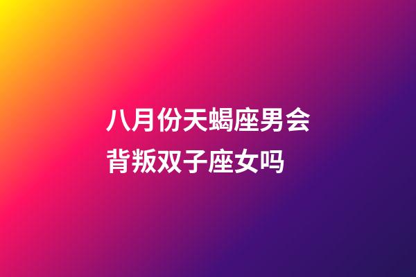 八月份天蝎座男会背叛双子座女吗-第1张-星座运势-玄机派