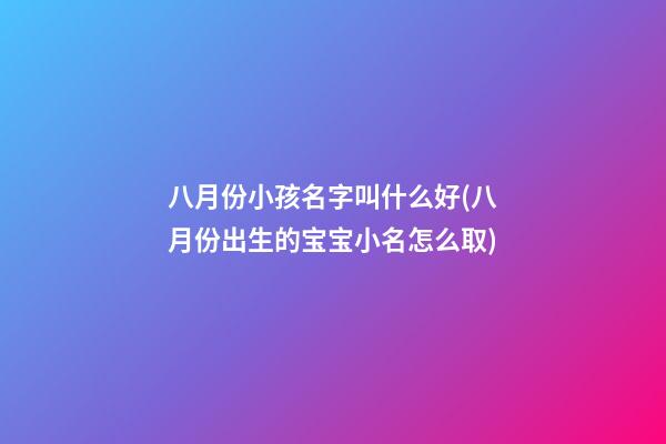 八月份小孩名字叫什么好(八月份出生的宝宝小名怎么取)
