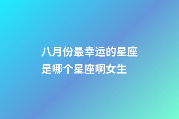 八月份最幸运的星座是哪个星座啊女生-第1张-星座运势-玄机派